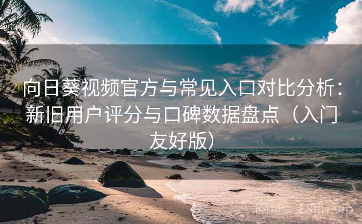 向日葵视频官方与常见入口对比分析：新旧用户评分与口碑数据盘点（入门友好版）