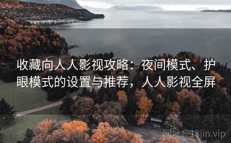 收藏向人人影视攻略：夜间模式、护眼模式的设置与推荐，人人影视全屏