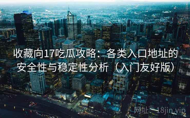 收藏向17吃瓜攻略：各类入口地址的安全性与稳定性分析（入门友好版）