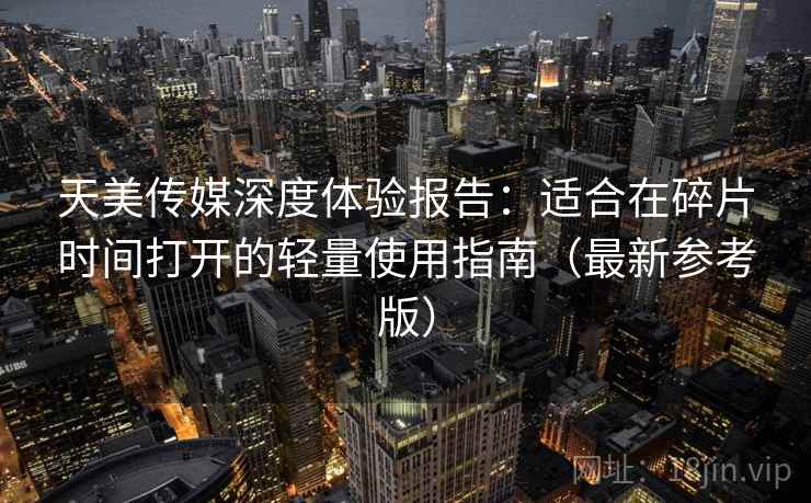 天美传媒深度体验报告：适合在碎片时间打开的轻量使用指南（最新参考版）