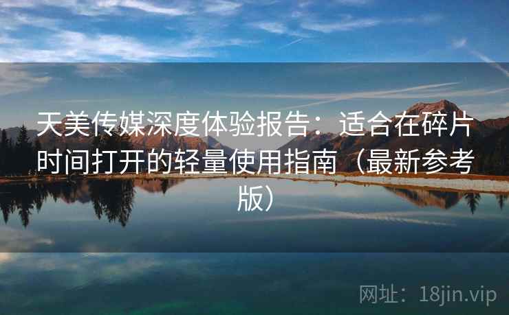 天美传媒深度体验报告：适合在碎片时间打开的轻量使用指南（最新参考版）