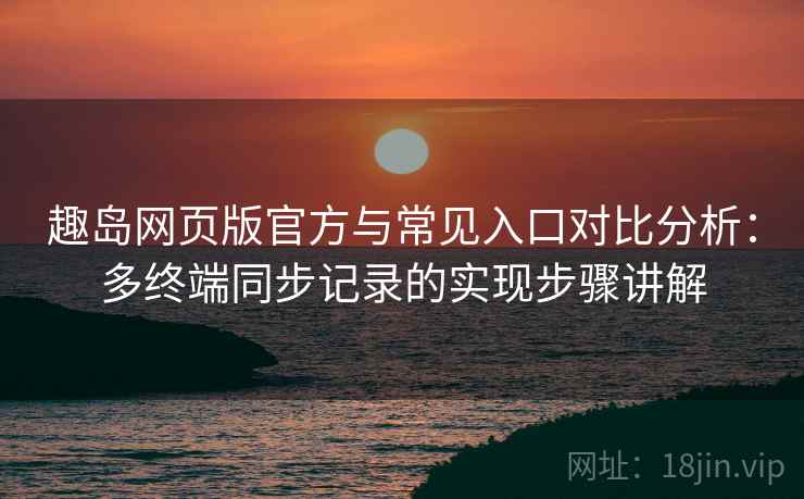 趣岛网页版官方与常见入口对比分析：多终端同步记录的实现步骤讲解