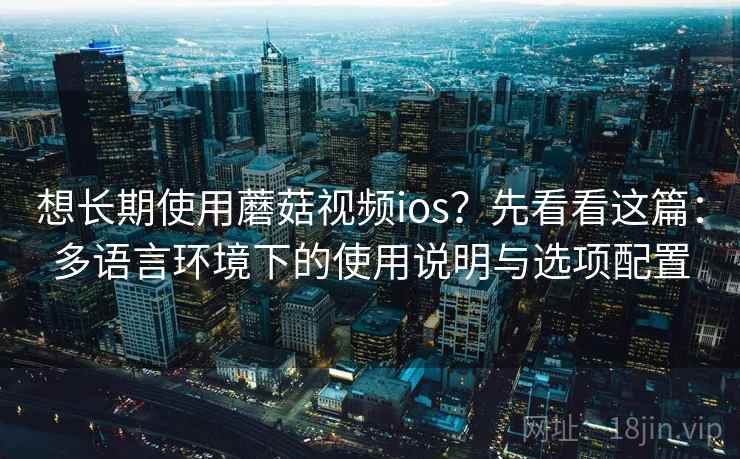 想长期使用蘑菇视频ios？先看看这篇：多语言环境下的使用说明与选项配置