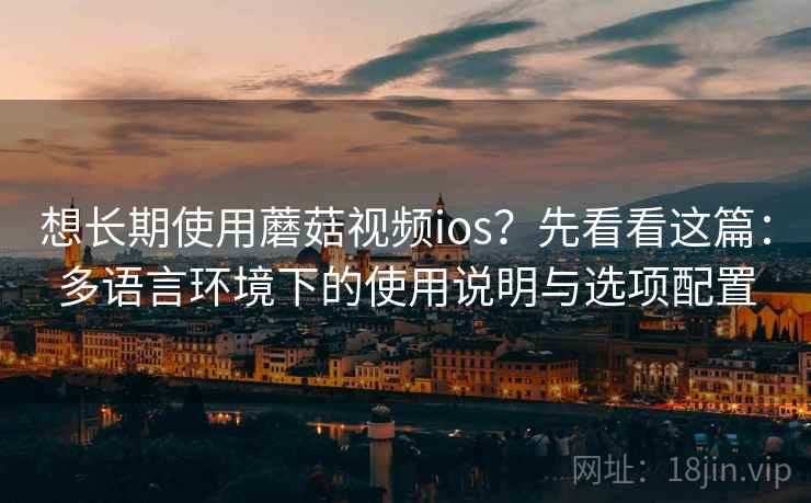想长期使用蘑菇视频ios？先看看这篇：多语言环境下的使用说明与选项配置