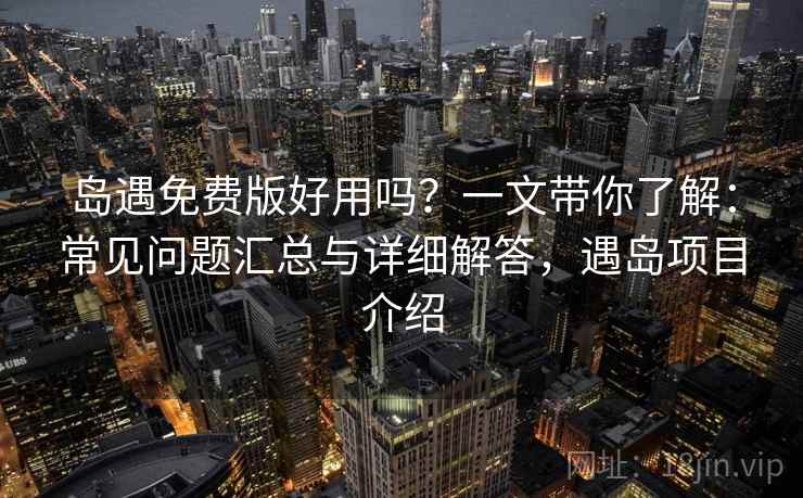 岛遇免费版好用吗？一文带你了解：常见问题汇总与详细解答，遇岛项目介绍