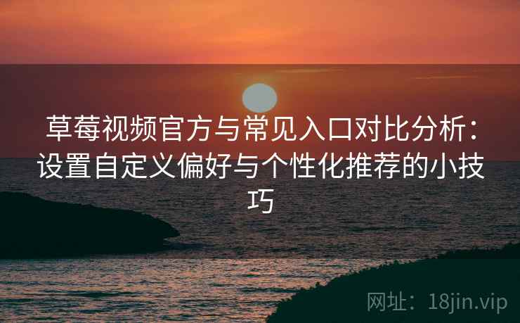 草莓视频官方与常见入口对比分析：设置自定义偏好与个性化推荐的小技巧