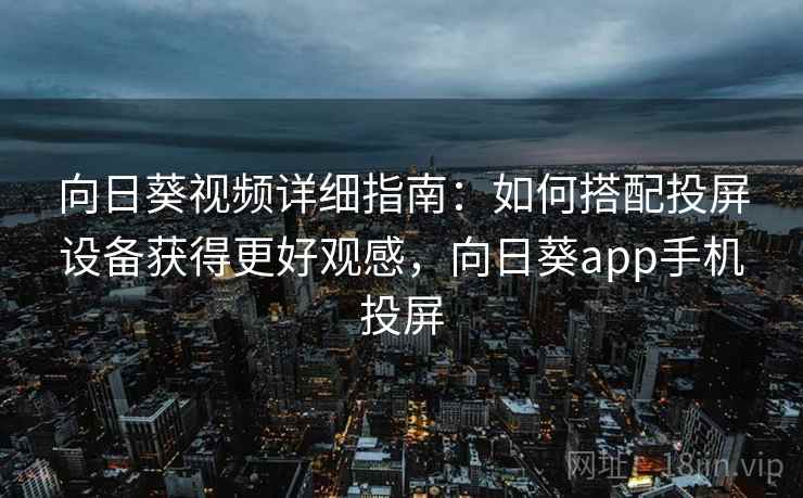 向日葵视频详细指南：如何搭配投屏设备获得更好观感，向日葵app手机投屏