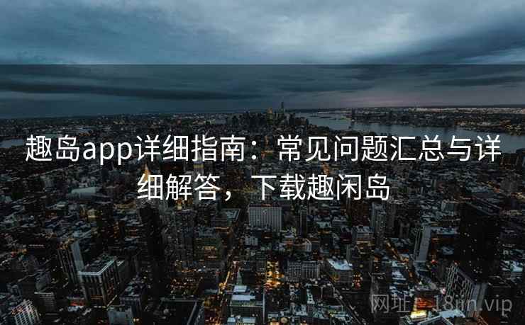 趣岛app详细指南：常见问题汇总与详细解答，下载趣闲岛