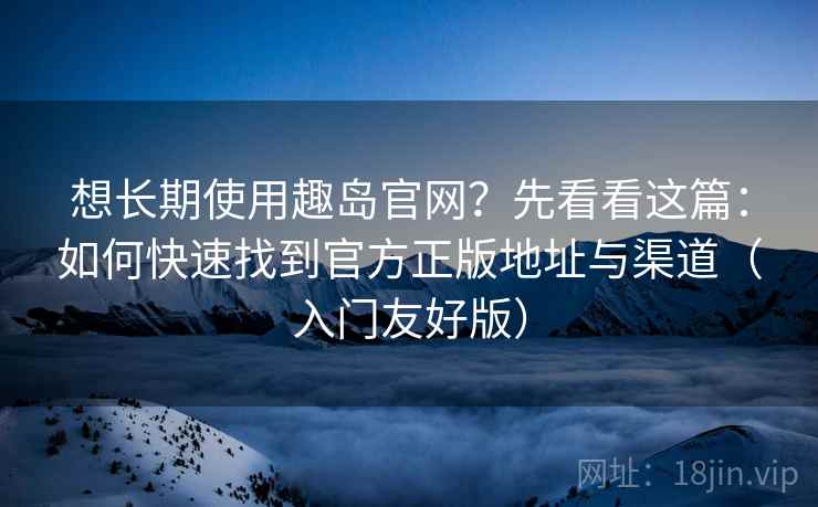 想长期使用趣岛官网？先看看这篇：如何快速找到官方正版地址与渠道（入门友好版）