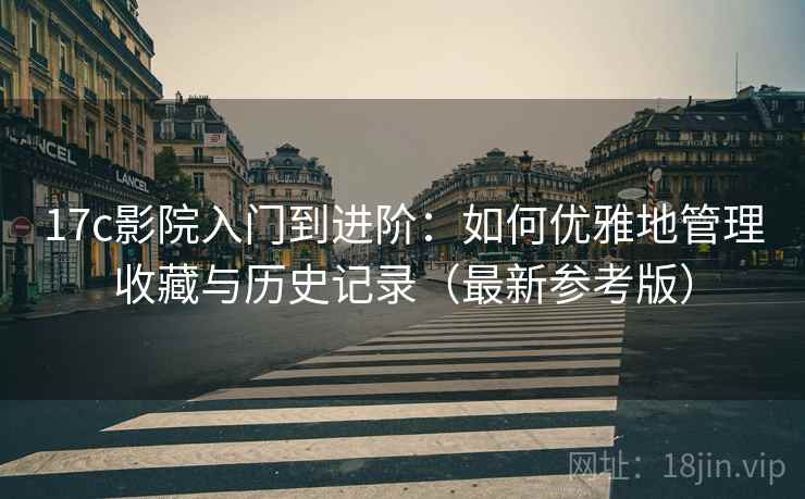 17c影院入门到进阶：如何优雅地管理收藏与历史记录（最新参考版）