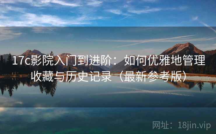 17c影院入门到进阶：如何优雅地管理收藏与历史记录（最新参考版）