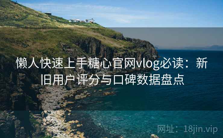懒人快速上手糖心官网vlog必读：新旧用户评分与口碑数据盘点