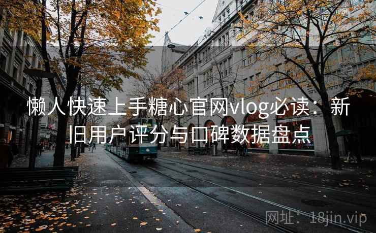 懒人快速上手糖心官网vlog必读：新旧用户评分与口碑数据盘点
