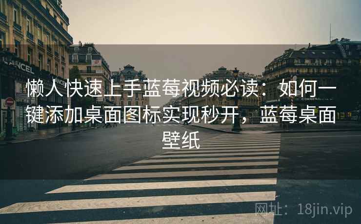 懒人快速上手蓝莓视频必读：如何一键添加桌面图标实现秒开，蓝莓桌面壁纸