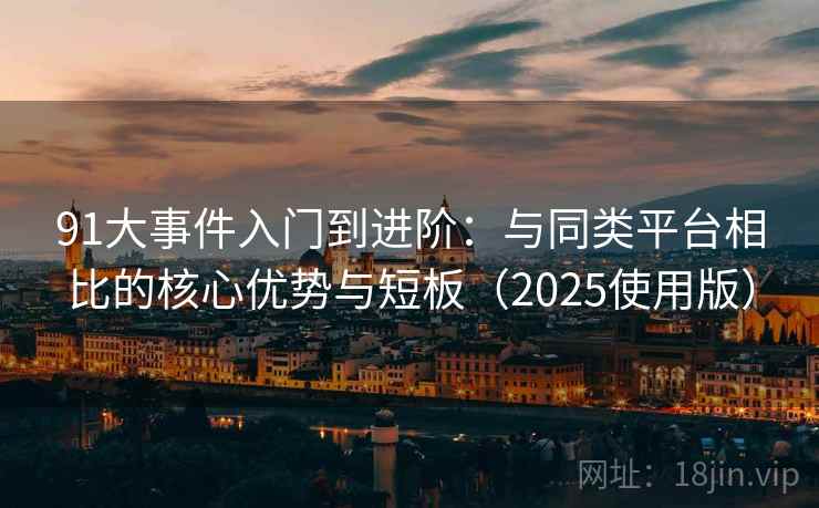 91大事件入门到进阶：与同类平台相比的核心优势与短板（2025使用版）
