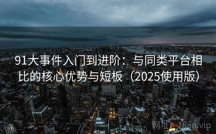 91大事件入门到进阶：与同类平台相比的核心优势与短板（2025使用版）