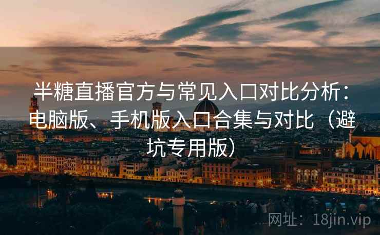 半糖直播官方与常见入口对比分析：电脑版、手机版入口合集与对比（避坑专用版）
