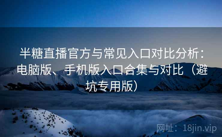 半糖直播官方与常见入口对比分析：电脑版、手机版入口合集与对比（避坑专用版）