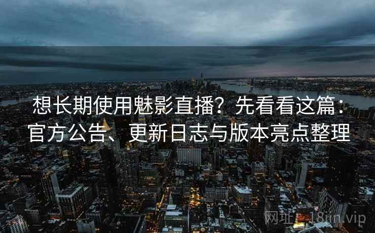 想长期使用魅影直播？先看看这篇：官方公告、更新日志与版本亮点整理