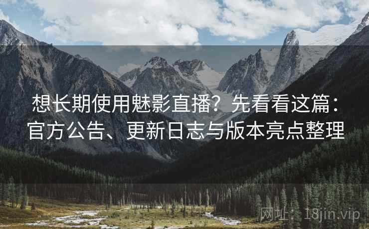 想长期使用魅影直播？先看看这篇：官方公告、更新日志与版本亮点整理