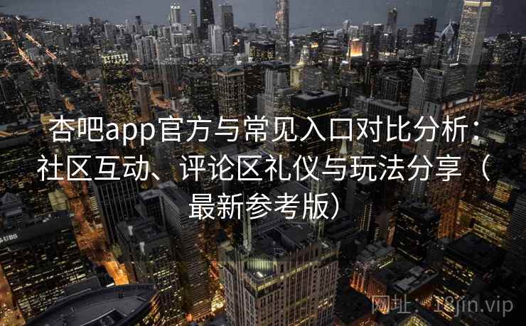杏吧app官方与常见入口对比分析：社区互动、评论区礼仪与玩法分享（最新参考版）