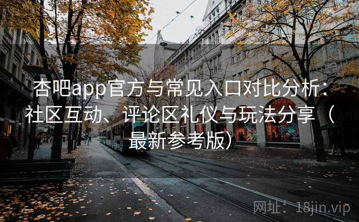 杏吧app官方与常见入口对比分析：社区互动、评论区礼仪与玩法分享（最新参考版）
