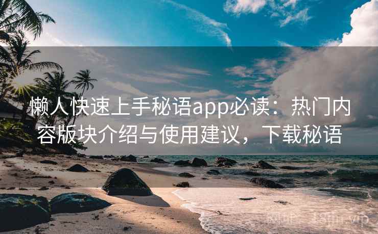 懒人快速上手秘语app必读：热门内容版块介绍与使用建议，下载秘语