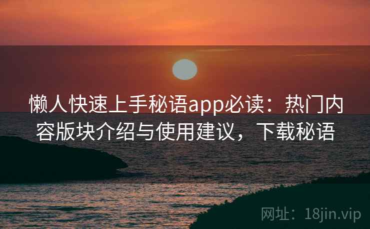 懒人快速上手秘语app必读：热门内容版块介绍与使用建议，下载秘语