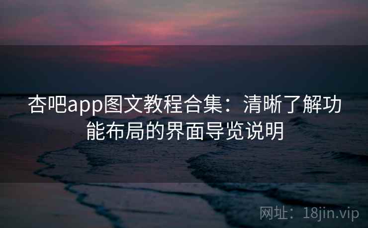 杏吧app图文教程合集：清晰了解功能布局的界面导览说明