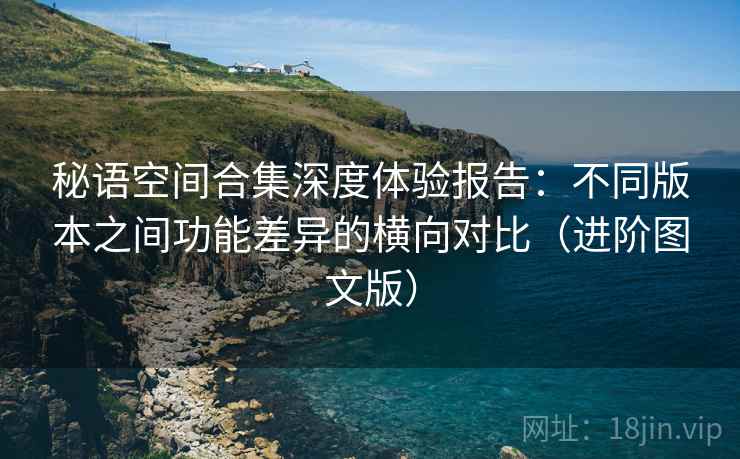 秘语空间合集深度体验报告：不同版本之间功能差异的横向对比（进阶图文版）