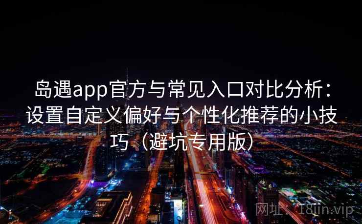 岛遇app官方与常见入口对比分析：设置自定义偏好与个性化推荐的小技巧（避坑专用版）