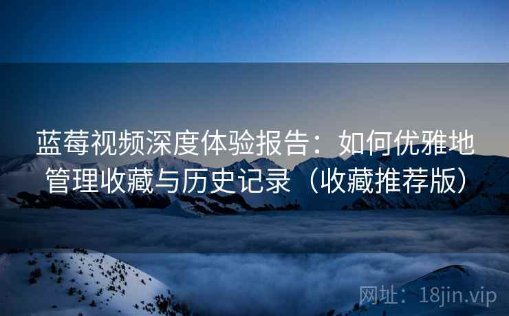 蓝莓视频深度体验报告：如何优雅地管理收藏与历史记录（收藏推荐版）