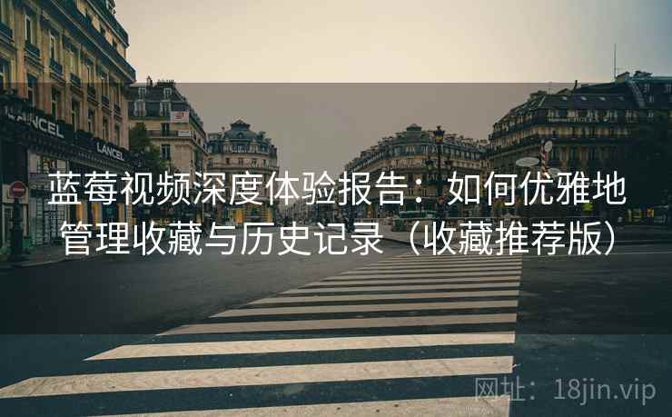 蓝莓视频深度体验报告：如何优雅地管理收藏与历史记录（收藏推荐版）
