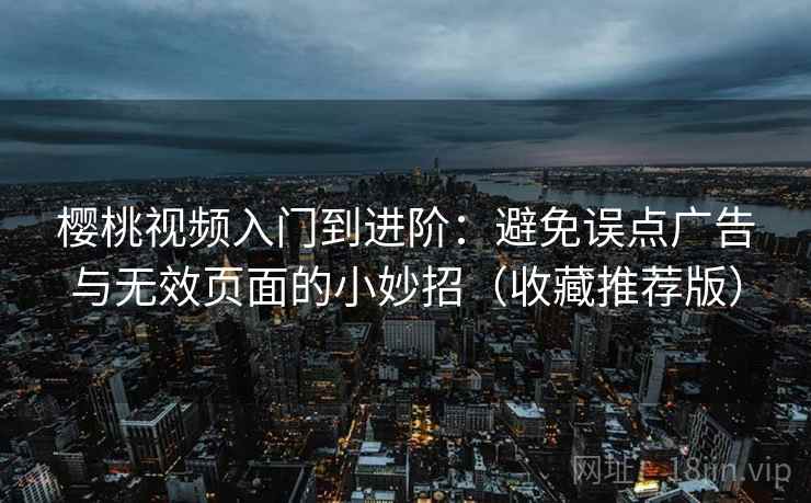 樱桃视频入门到进阶：避免误点广告与无效页面的小妙招（收藏推荐版）