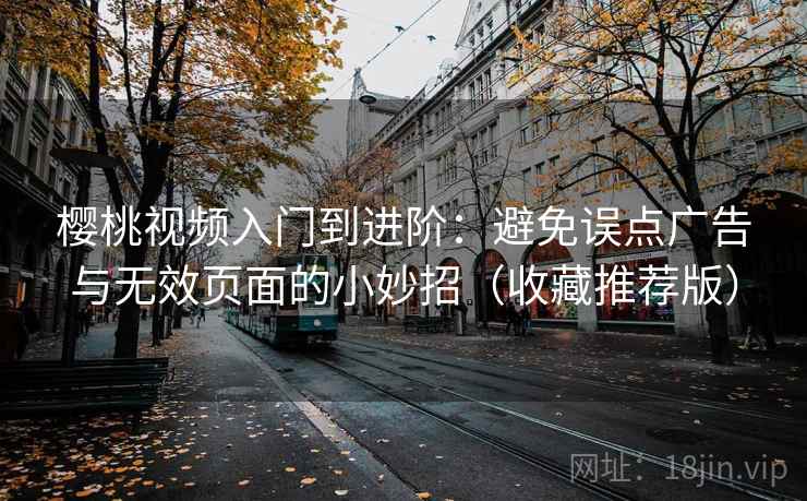 樱桃视频入门到进阶：避免误点广告与无效页面的小妙招（收藏推荐版）