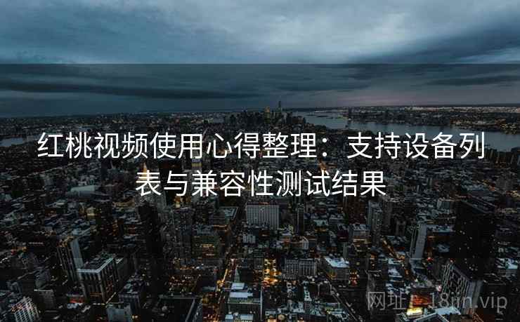 红桃视频使用心得整理：支持设备列表与兼容性测试结果