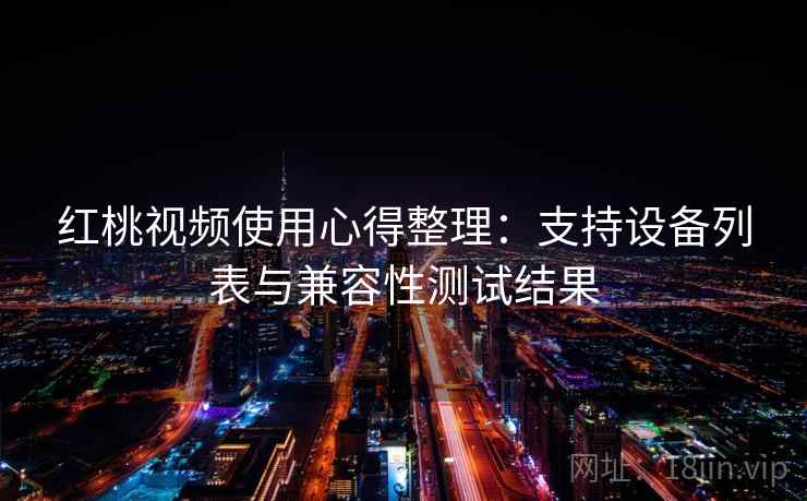红桃视频使用心得整理：支持设备列表与兼容性测试结果