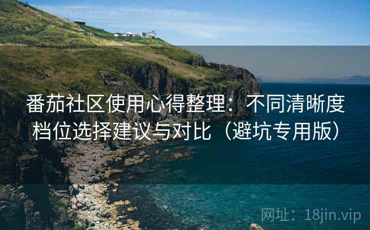 番茄社区使用心得整理：不同清晰度档位选择建议与对比（避坑专用版）