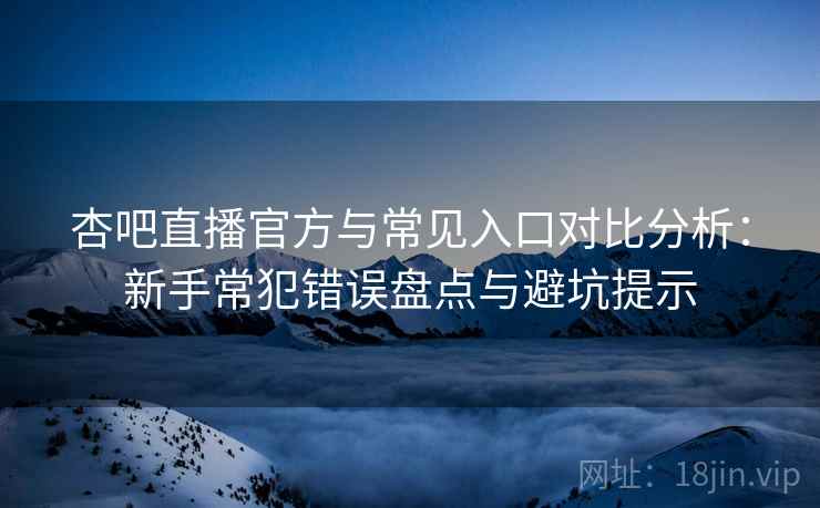 杏吧直播官方与常见入口对比分析：新手常犯错误盘点与避坑提示