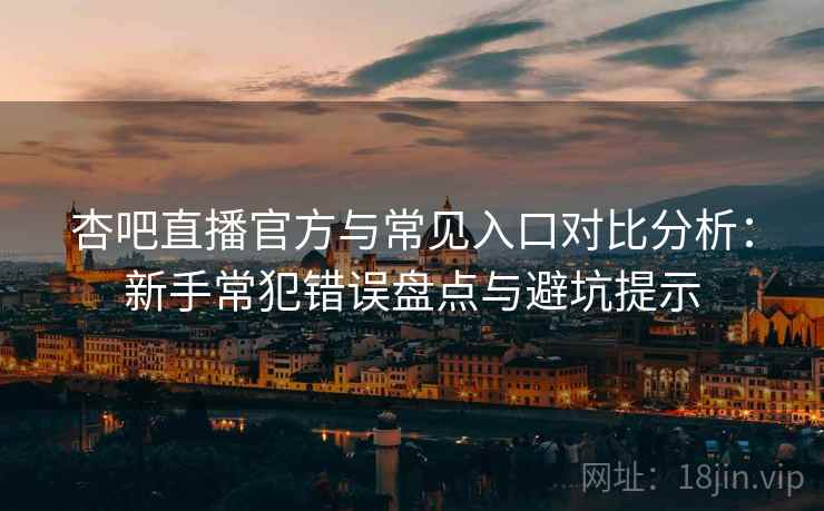 杏吧直播官方与常见入口对比分析：新手常犯错误盘点与避坑提示