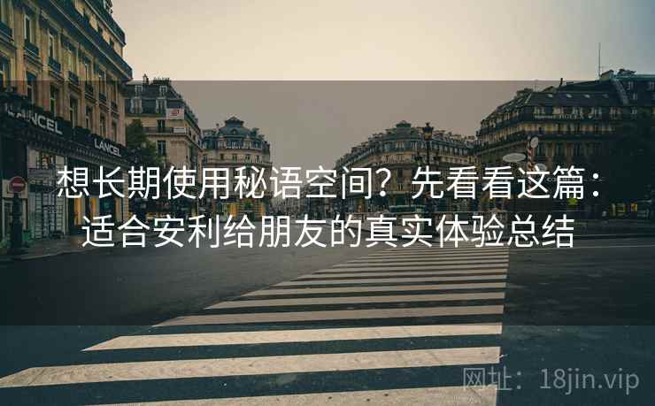 想长期使用秘语空间？先看看这篇：适合安利给朋友的真实体验总结