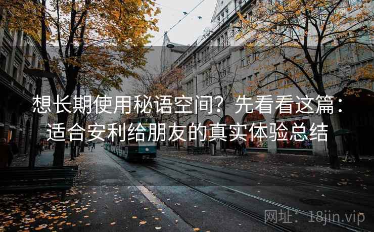 想长期使用秘语空间？先看看这篇：适合安利给朋友的真实体验总结