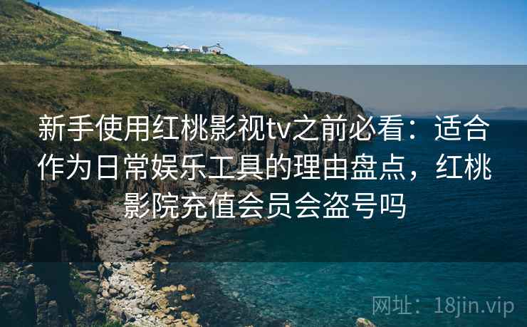 新手使用红桃影视tv之前必看：适合作为日常娱乐工具的理由盘点，红桃影院充值会员会盗号吗