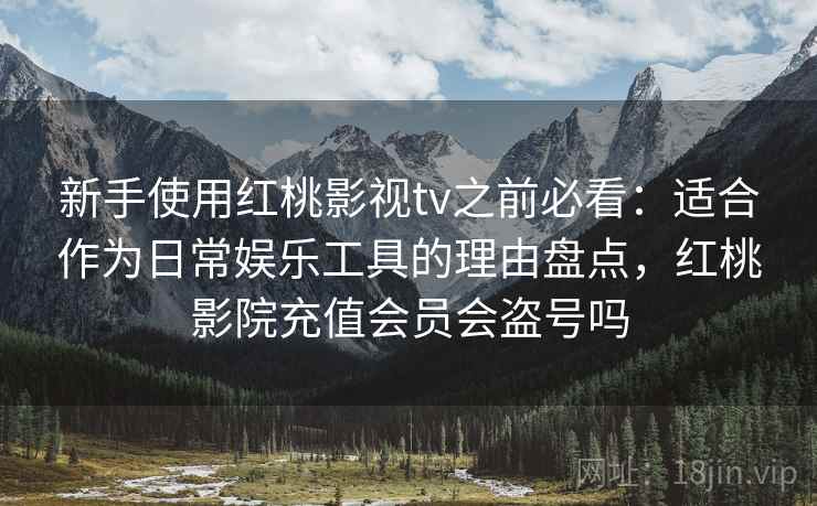 新手使用红桃影视tv之前必看：适合作为日常娱乐工具的理由盘点，红桃影院充值会员会盗号吗