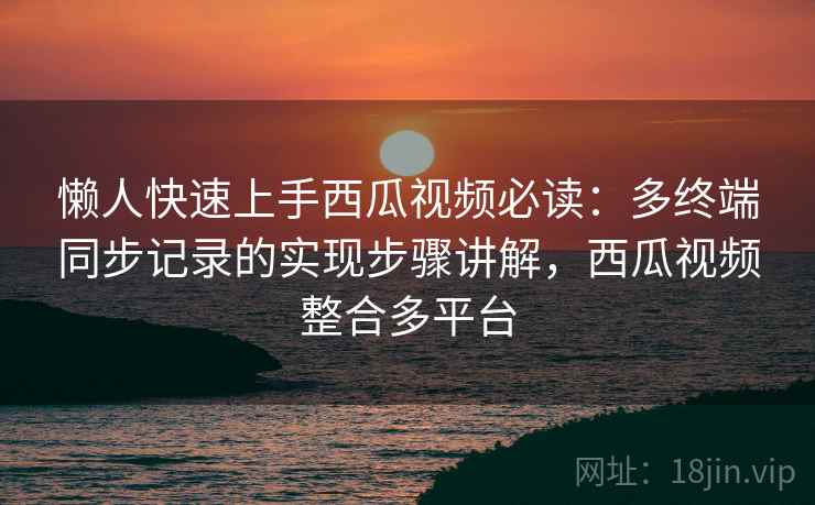 懒人快速上手西瓜视频必读：多终端同步记录的实现步骤讲解，西瓜视频整合多平台