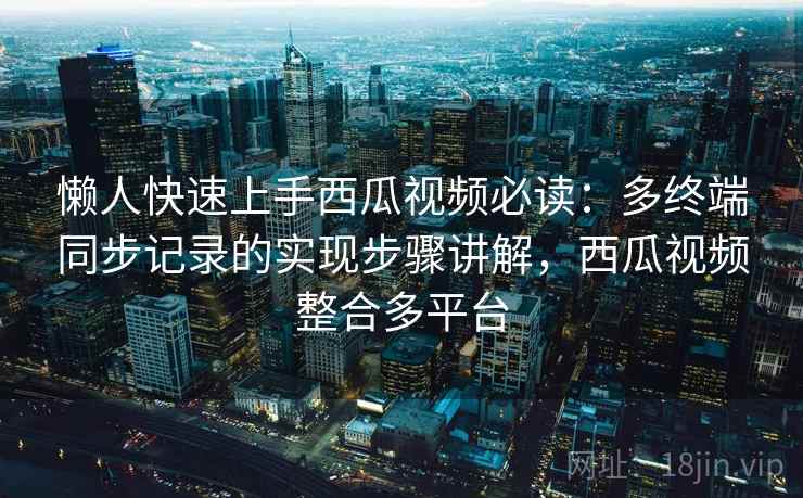懒人快速上手西瓜视频必读：多终端同步记录的实现步骤讲解，西瓜视频整合多平台