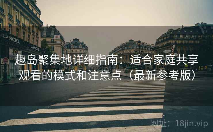 趣岛聚集地详细指南：适合家庭共享观看的模式和注意点（最新参考版）
