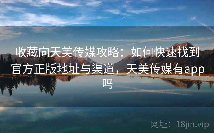 收藏向天美传媒攻略：如何快速找到官方正版地址与渠道，天美传媒有app吗