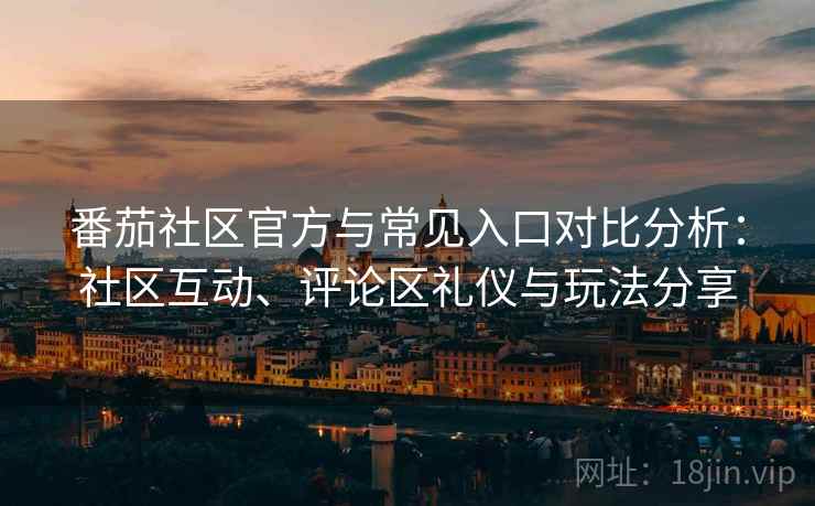 番茄社区官方与常见入口对比分析：社区互动、评论区礼仪与玩法分享