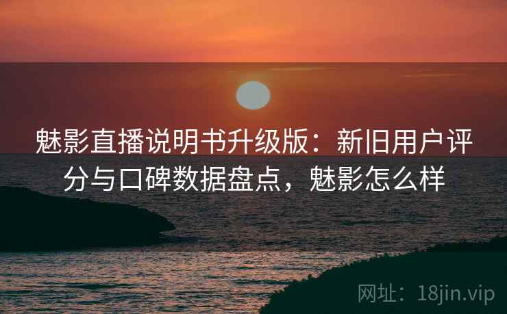 魅影直播说明书升级版:新旧用户评分与口碑数据盘点,魅影怎么样 魅影直播说明书升级版:新旧用户评分与口碑数据盘点,魅影怎么样